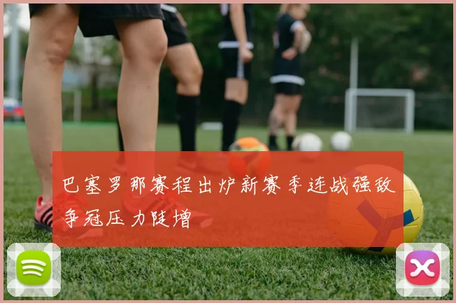 巴塞罗那赛程出炉新赛季连战强敌争冠压力陡增