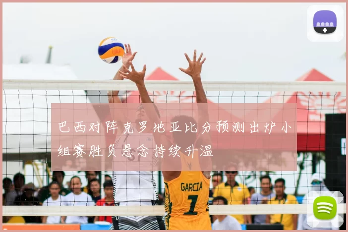 巴西对阵克罗地亚比分预测出炉小组赛胜负悬念持续升温