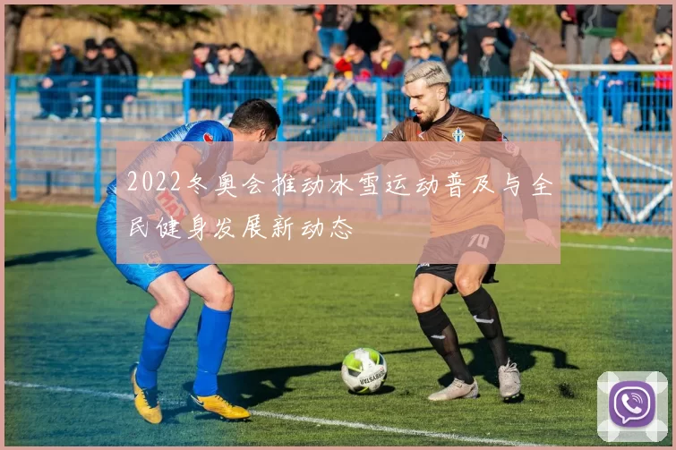 2022冬奥会推动冰雪运动普及与全民健身发展新动态