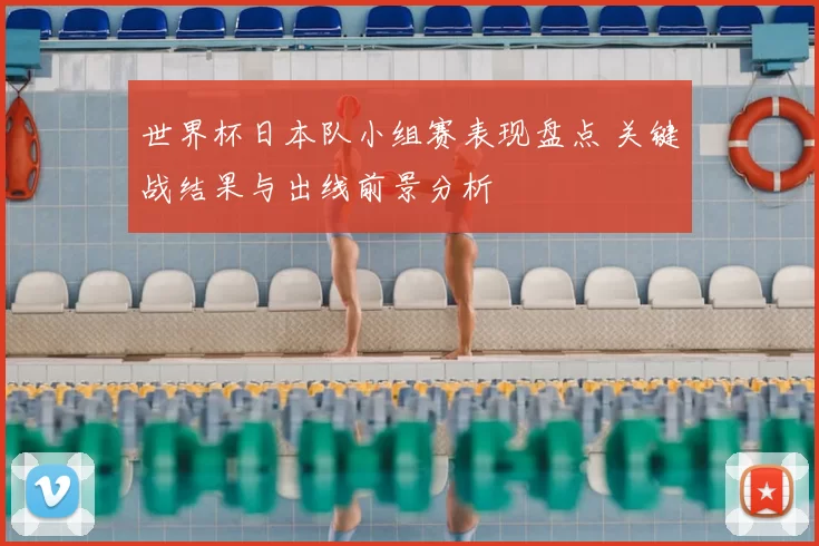 世界杯日本队小组赛表现盘点 关键战结果与出线前景分析