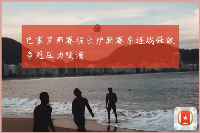 巴塞罗那赛程出炉新赛季连战强敌争冠压力陡增
