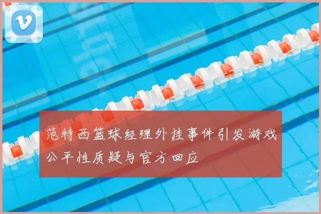 范特西篮球经理外挂事件引发游戏公平性质疑与官方回应