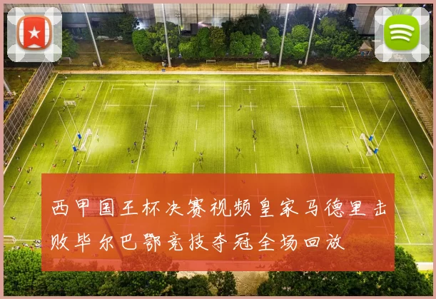 西甲国王杯决赛视频皇家马德里击败毕尔巴鄂竞技夺冠全场回放