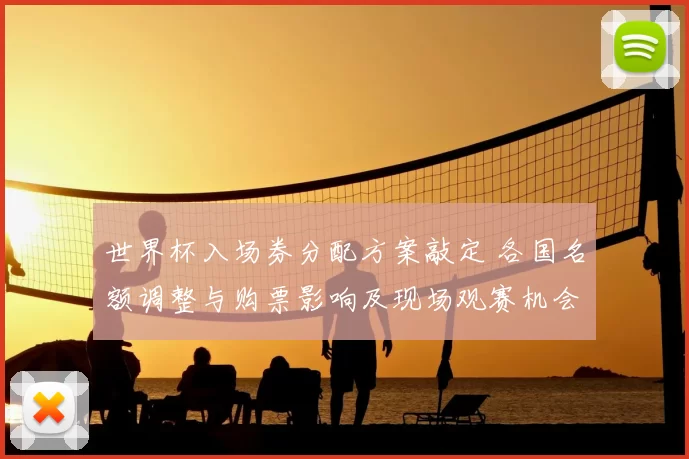 世界杯入场券分配方案敲定 各国名额调整与购票影响及现场观赛机会
