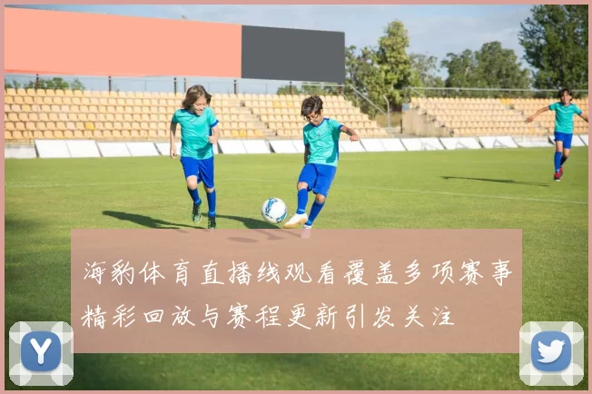 海豹体育直播线观看覆盖多项赛事精彩回放与赛程更新引发关注