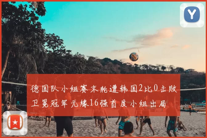 德国队小组赛末轮遭韩国2比0击败卫冕冠军无缘16强首度小组出局