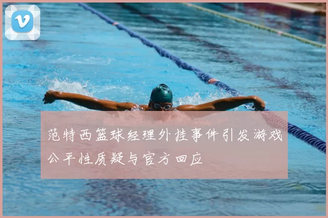 范特西篮球经理外挂事件引发游戏公平性质疑与官方回应