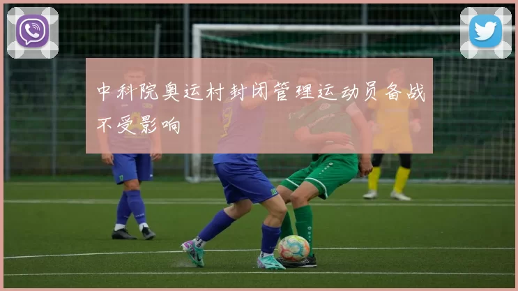 中科院奥运村封闭管理运动员备战不受影响