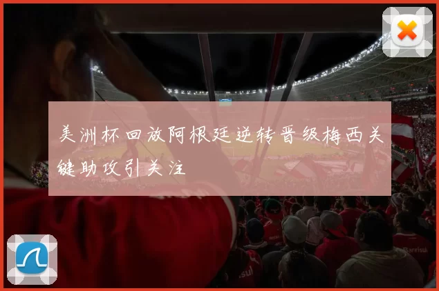 美洲杯回放阿根廷逆转晋级梅西关键助攻引关注