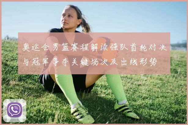 奥运会男篮赛程解读强队首轮对决与冠军争夺关键场次及出线形势