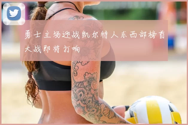 勇士主场迎战凯尔特人东西部榜首大战即将打响