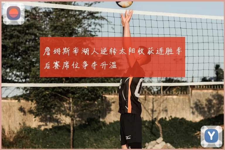 詹姆斯率湖人逆转太阳收获连胜季后赛席位争夺升温