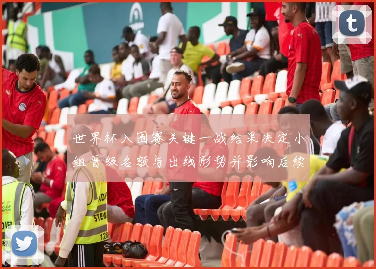 世界杯入围赛关键一战结果决定小组晋级名额与出线形势并影响后续对阵