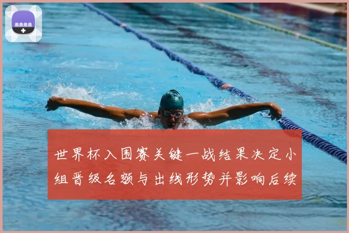 世界杯入围赛关键一战结果决定小组晋级名额与出线形势并影响后续对阵