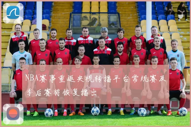 NBA赛事重返央视转播平台常规赛及季后赛将恢复播出