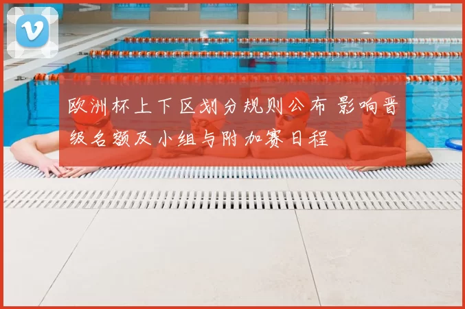 欧洲杯上下区划分规则公布 影响晋级名额及小组与附加赛日程