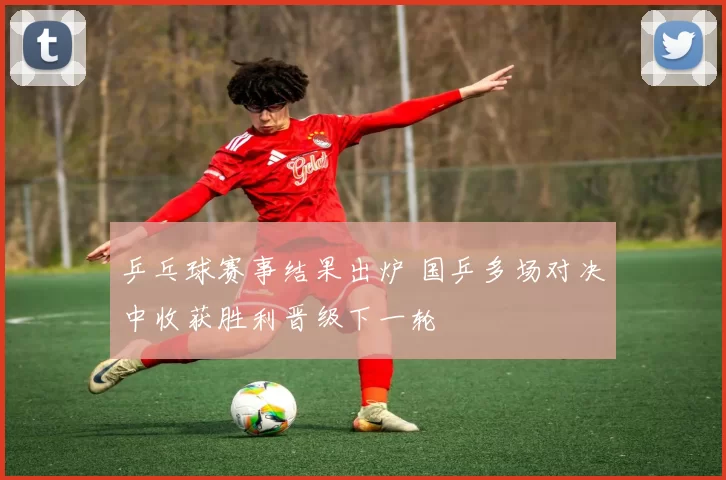 乒乓球赛事结果出炉 国乒多场对决中收获胜利晋级下一轮